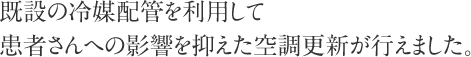 既設の冷媒配管を利用して患者さんへの影響を抑えた空調更新が行えました。